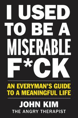 I Used to Be a Miserable F*ck: An Everyman’s Guide to a Meaningful Life (On Purpose)